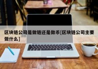 区块链公司是做链还是做币[区块链公司主要做什么]