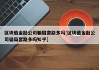 区块链金融公司骗局套路多吗[区块链金融公司骗局套路多吗知乎]