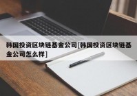 韩国投资区块链基金公司[韩国投资区块链基金公司怎么样]