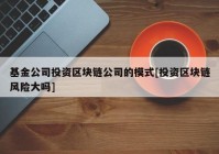 基金公司投资区块链公司的模式[投资区块链风险大吗]