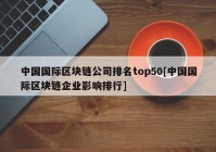 中国国际区块链公司排名top50[中国国际区块链企业影响排行]