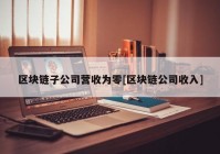 区块链子公司营收为零[区块链公司收入]