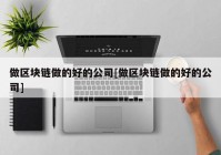 做区块链做的好的公司[做区块链做的好的公司]