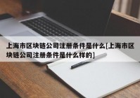 上海市区块链公司注册条件是什么[上海市区块链公司注册条件是什么样的]